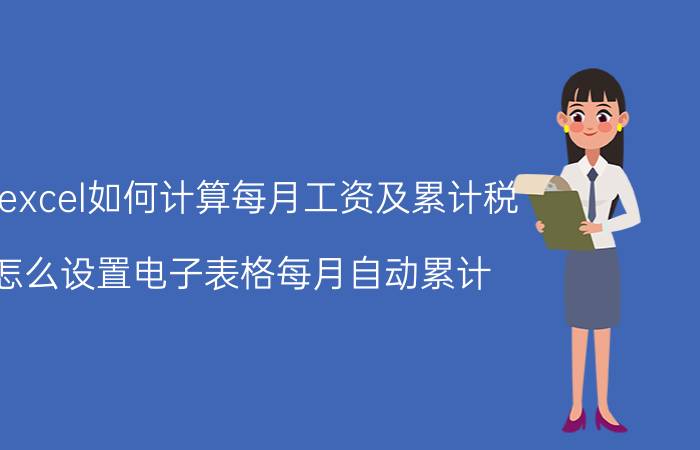 用excel如何计算每月工资及累计税 怎么设置电子表格每月自动累计？